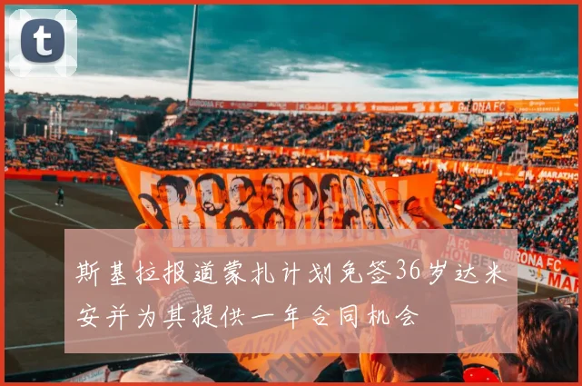 斯基拉报道蒙扎计划免签36岁达米安并为其提供一年合同机会