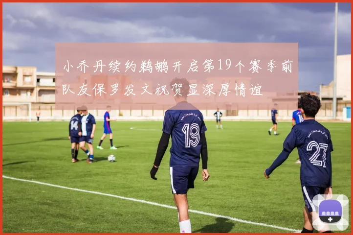 小乔丹续约鹈鹕开启第19个赛季前队友保罗发文祝贺显深厚情谊