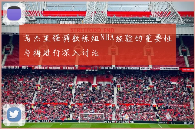 乌杰里强调教练组NBA经验的重要性与梅进行深入讨论