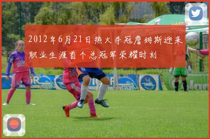 2012年6月21日热火夺冠詹姆斯迎来职业生涯首个总冠军荣耀时刻