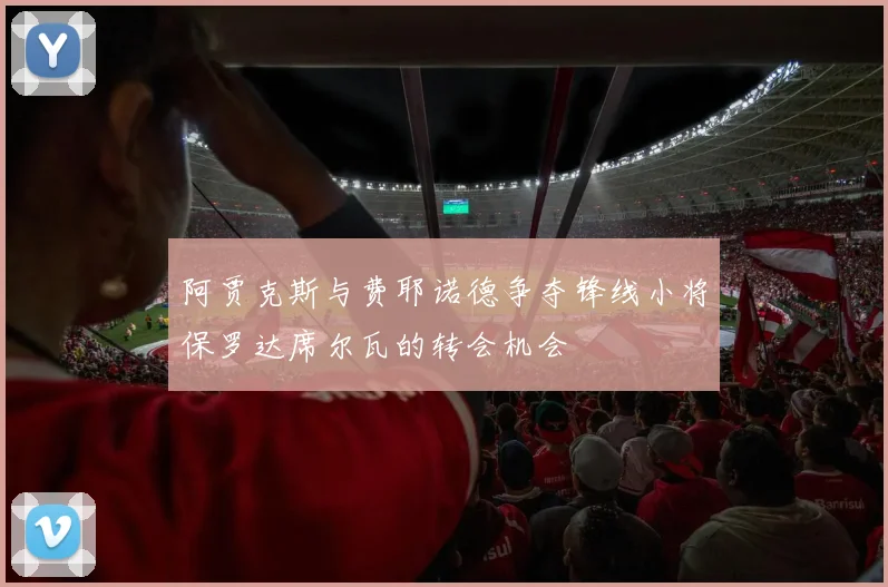 阿贾克斯与费耶诺德争夺锋线小将保罗达席尔瓦的转会机会