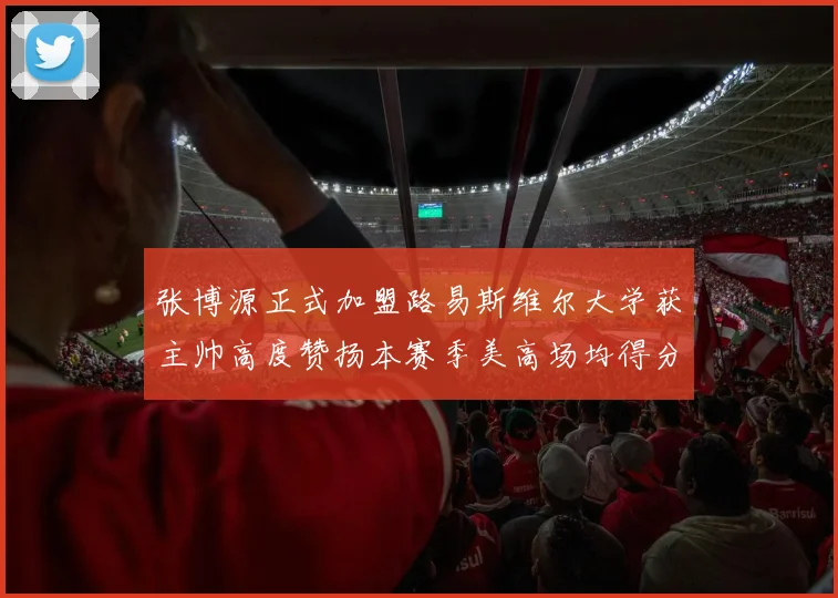 张博源正式加盟路易斯维尔大学获主帅高度赞扬本赛季美高场均得分达到202分