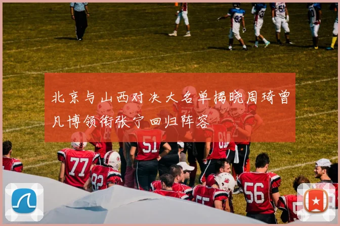 北京与山西对决大名单揭晓周琦曾凡博领衔张宁回归阵容