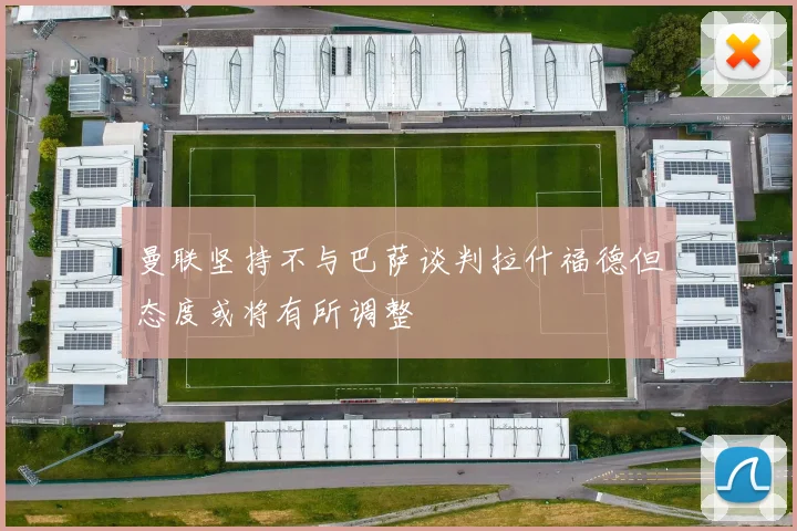 曼联坚持不与巴萨谈判拉什福德但态度或将有所调整