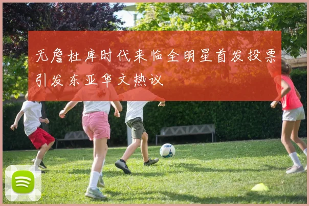 无詹杜库时代来临全明星首发投票引发东亚华文热议