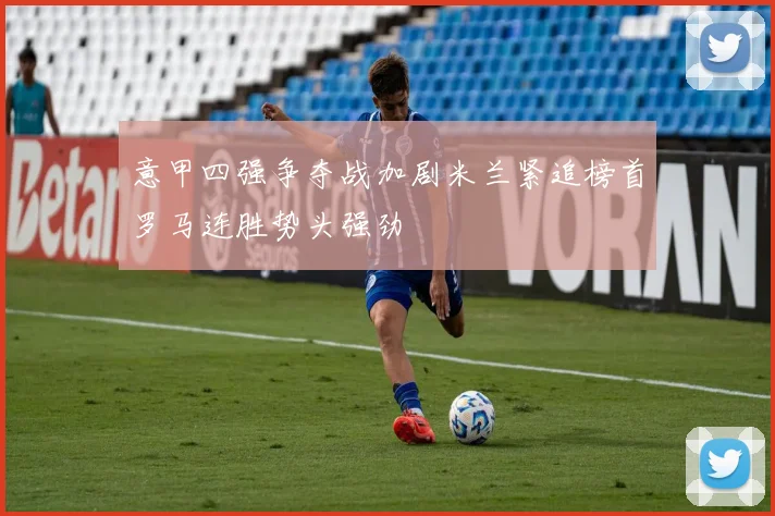 意甲四强争夺战加剧米兰紧追榜首罗马连胜势头强劲