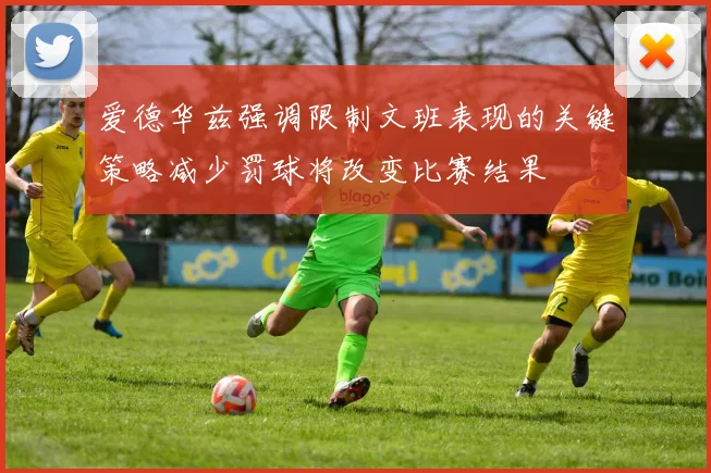 爱德华兹强调限制文班表现的关键策略减少罚球将改变比赛结果