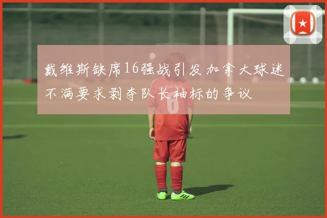 戴维斯缺席16强战引发加拿大球迷不满要求剥夺队长袖标的争议