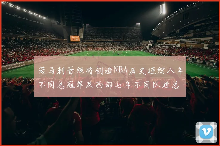 若马刺晋级将创造NBA历史连续八年不同总冠军及西部七年不同队进总决赛的奇迹