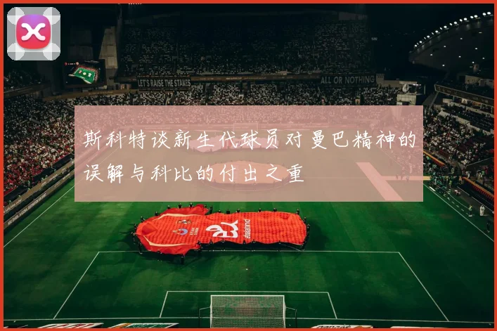 斯科特谈新生代球员对曼巴精神的误解与科比的付出之重