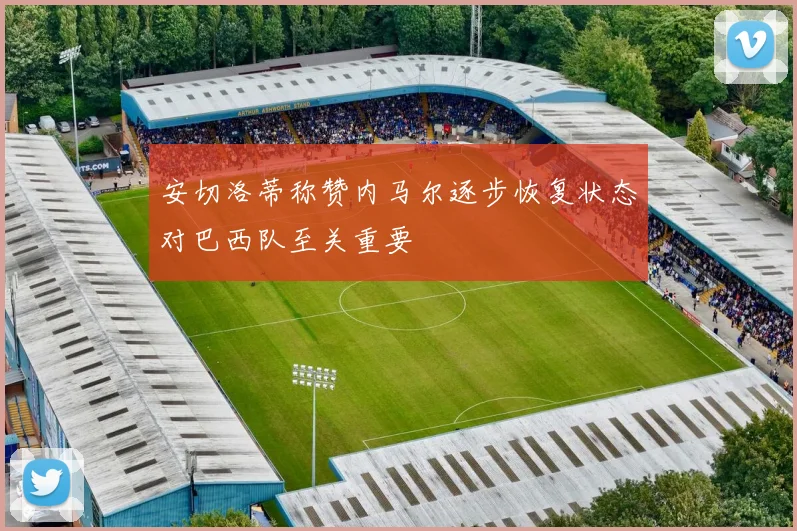 安切洛蒂称赞内马尔逐步恢复状态对巴西队至关重要