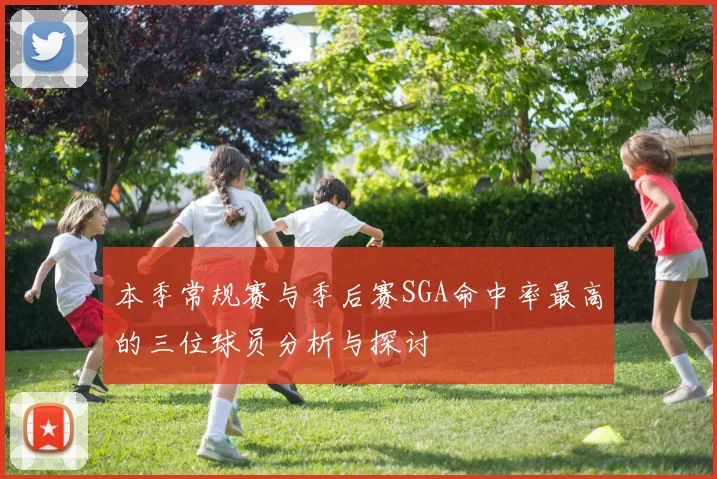 本季常规赛与季后赛SGA命中率最高的三位球员分析与探讨