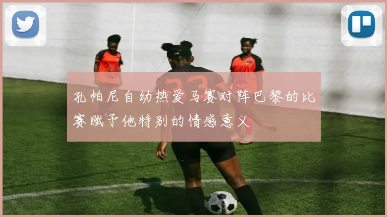 孔帕尼自幼热爱马赛对阵巴黎的比赛赋予他特别的情感意义