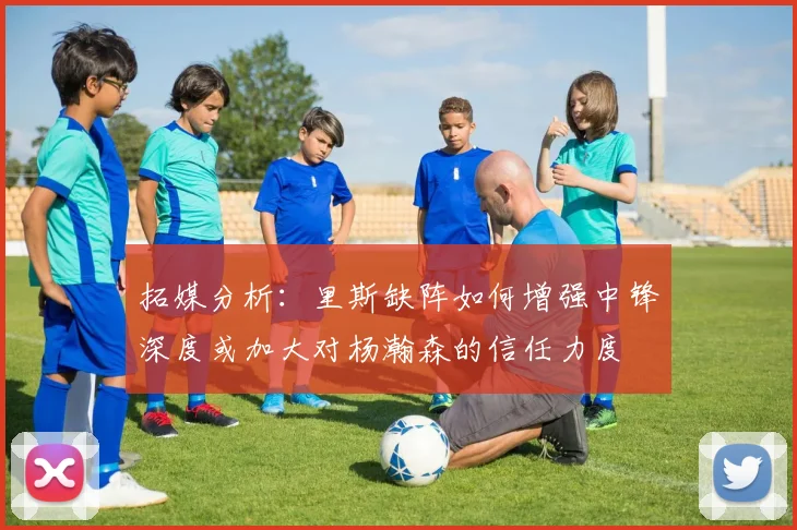 拓媒分析：里斯缺阵如何增强中锋深度或加大对杨瀚森的信任力度