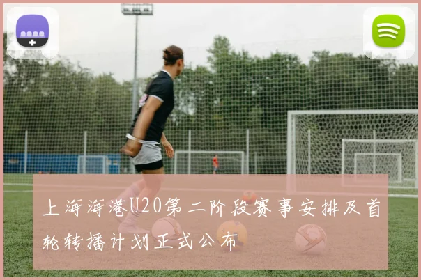 上海海港U20第二阶段赛事安排及首轮转播计划正式公布