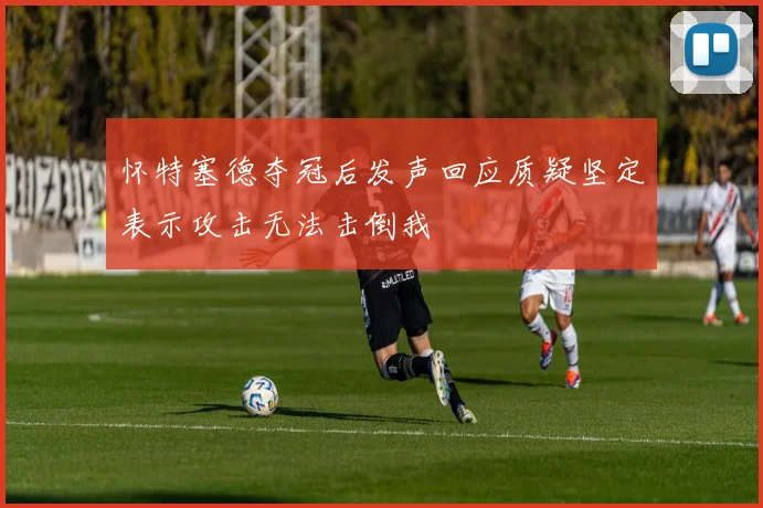 怀特塞德夺冠后发声回应质疑坚定表示攻击无法击倒我