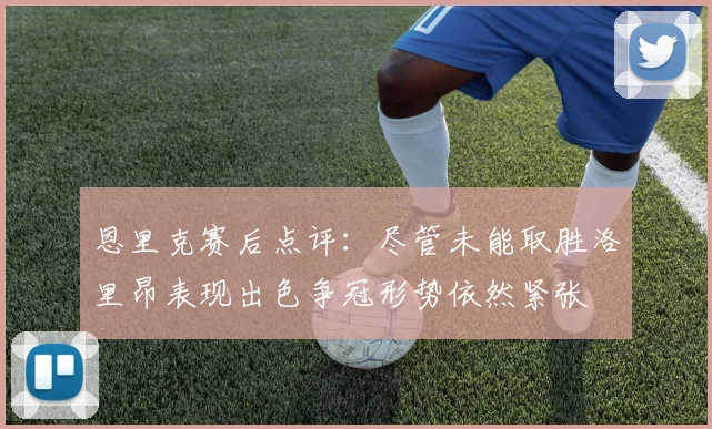 恩里克赛后点评：尽管未能取胜洛里昂表现出色争冠形势依然紧张