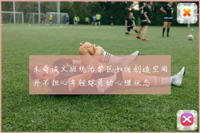 米奇谈文班统治禁区如何创造空间并不担心年轻球员的心理状态