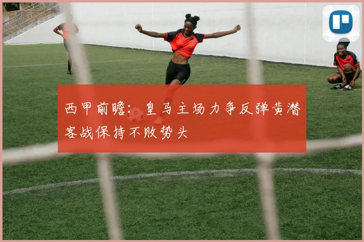 西甲前瞻：皇马主场力争反弹黄潜客战保持不败势头