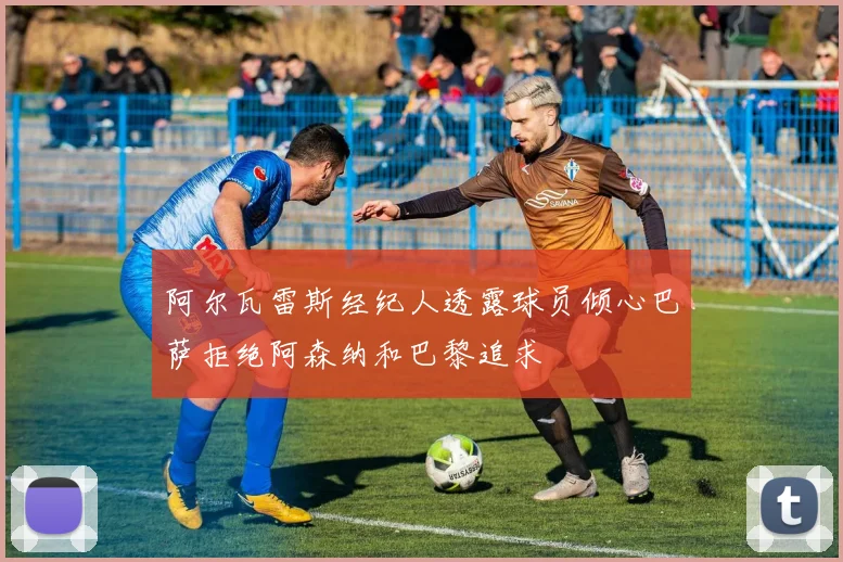 阿尔瓦雷斯经纪人透露球员倾心巴萨拒绝阿森纳和巴黎追求