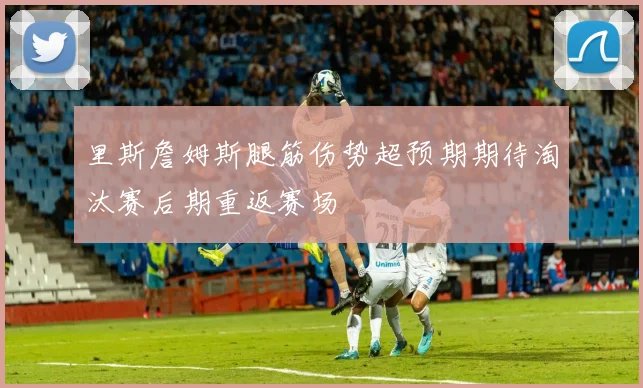 里斯詹姆斯腿筋伤势超预期期待淘汰赛后期重返赛场