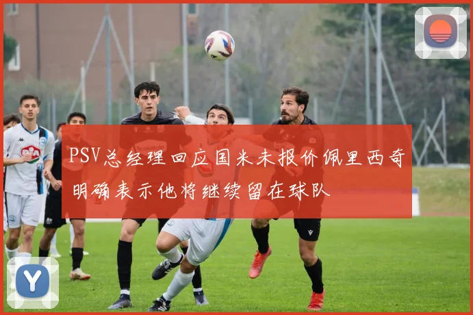 PSV总经理回应国米未报价佩里西奇明确表示他将继续留在球队