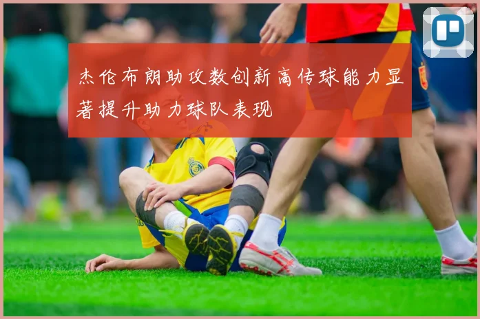杰伦布朗助攻数创新高传球能力显著提升助力球队表现