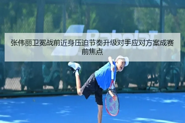 张伟丽卫冕战前近身压迫节奏升级对手应对方案成赛前焦点 - 678app